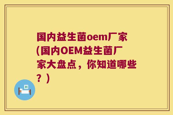 国内益生菌oem厂家(国内OEM益生菌厂家大盘点,你知道哪些?) 国内益生菌oem厂家(国内OEM益生菌厂家大盘点,你知道哪些?)
