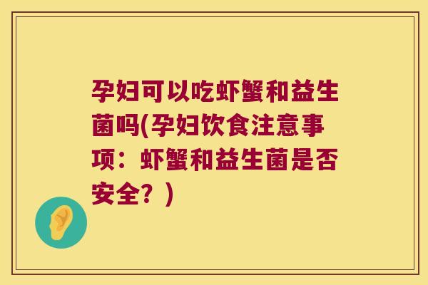 孕妇可以吃虾蟹和益生菌吗(孕妇饮食注意事项：虾蟹和益生菌是否安全？)