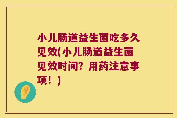 小儿肠道益生菌吃多久见效(小儿肠道益生菌见效时间？用药注意事项！)