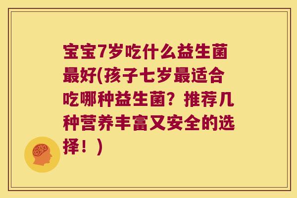 宝宝7岁吃什么益生菌最好(孩子七岁最适合吃哪种益生菌？推荐几种营养丰富又安全的选择！)