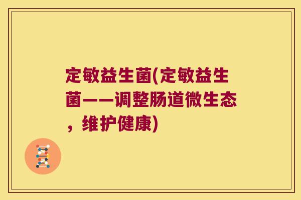 定敏益生菌(定敏益生菌——调整肠道微生态，维护健康)
