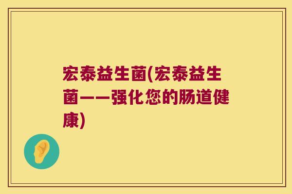 宏泰益生菌(宏泰益生菌——强化您的肠道健康) 宏泰益生菌(宏泰益生菌——强化您的肠道健康)