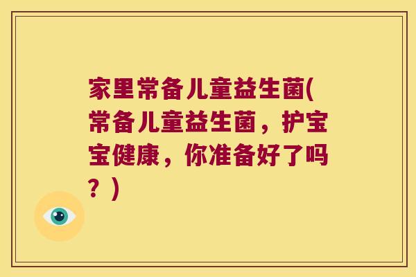 家里常备儿童益生菌(常备儿童益生菌，护宝宝健康，你准备好了吗？)