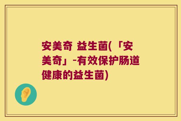 安美奇 益生菌(「安美奇」-有效保护肠道健康的益生菌)
