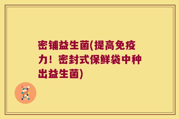 密铺益生菌(提高力!密封式保鲜袋中种出益生菌) 密铺益生菌(提高力!密封式保鲜袋中种出益生菌)