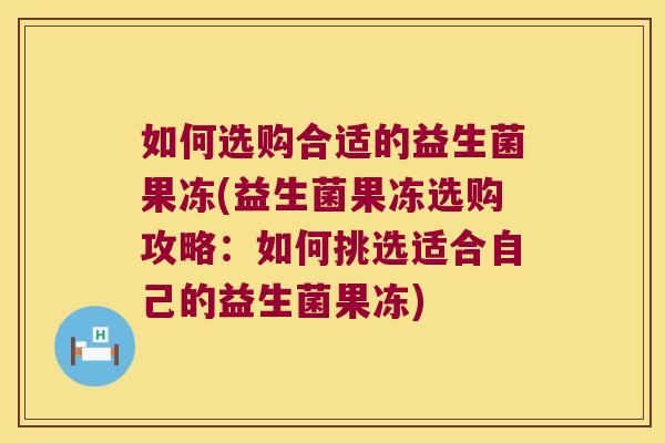 如何选购合适的益生菌果冻(益生菌果冻选购攻略:如何挑选适合自己的益生菌果冻) 如何选购合适的益生菌果冻(益生菌果冻选购攻略:如何挑选适合自己的益生菌果冻)