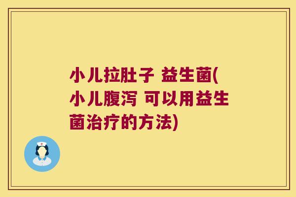 小儿拉肚子 益生菌(小儿腹泻 可以用益生菌治疗的方法)