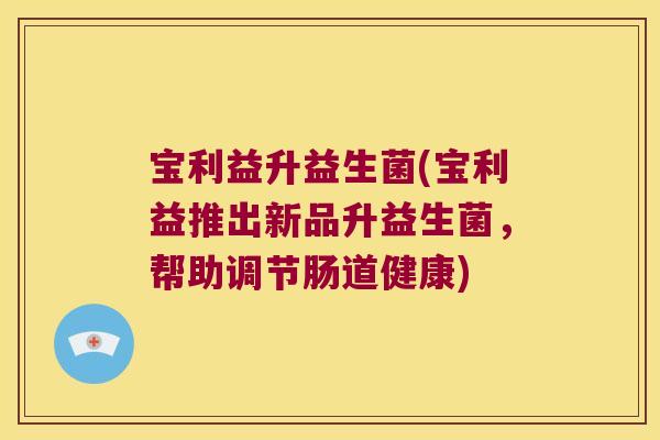 宝利益升益生菌(宝利益推出新品升益生菌，帮助调节肠道健康)