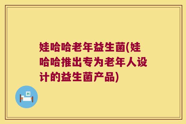 娃哈哈老年益生菌(娃哈哈推出专为老年人设计的益生菌产品)