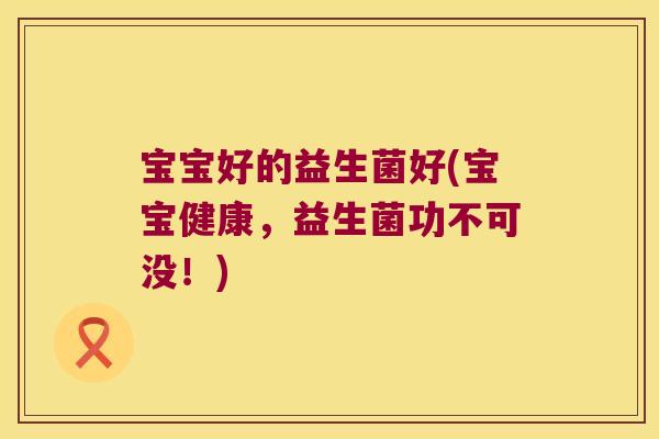 宝宝好的益生菌好(宝宝健康，益生菌功不可没！)