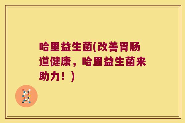 哈里益生菌(改善胃肠道健康，哈里益生菌来助力！)