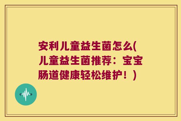 安利儿童益生菌怎么(儿童益生菌推荐：宝宝肠道健康轻松维护！)
