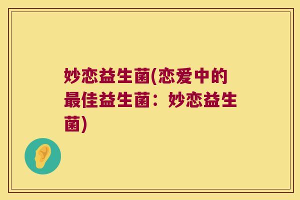 妙恋益生菌(恋爱中的最佳益生菌：妙恋益生菌)