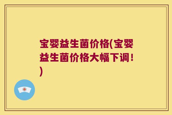 宝婴益生菌价格(宝婴益生菌价格大幅下调！)