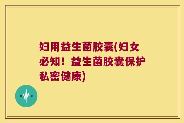 妇用益生菌胶囊(妇女必知!益生菌胶囊保护私密健康) 妇用益生菌胶囊(妇女必知!益生菌胶囊保护私密健康)