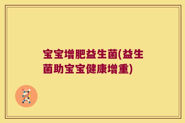 宝宝增肥益生菌(益生菌助宝宝健康增重) 宝宝增肥益生菌(益生菌助宝宝健康增重)