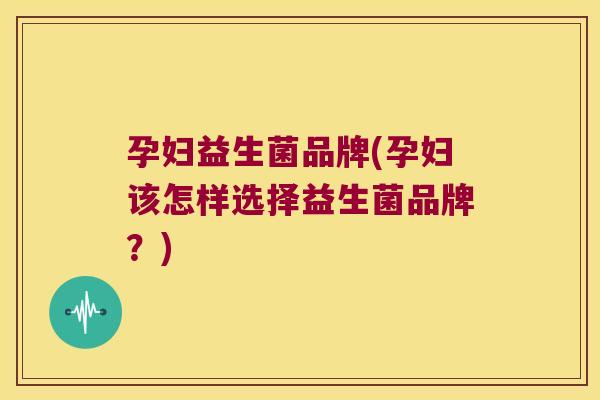 孕妇益生菌品牌(孕妇该怎样选择益生菌品牌?) 孕妇益生菌品牌(孕妇该怎样选择益生菌品牌?)