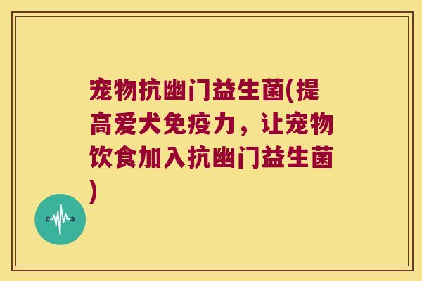宠物抗幽门益生菌(提高爱犬力,让宠物饮食加入抗幽门益生菌) 宠物抗幽门益生菌(提高爱犬力,让宠物饮食加入抗幽门益生菌)