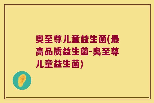 奥至尊儿童益生菌(高品质益生菌-奥至尊儿童益生菌) 奥至尊儿童益生菌(高品质益生菌-奥至尊儿童益生菌)