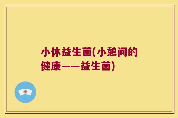 小休益生菌(小憩间的健康——益生菌) 小休益生菌(小憩间的健康——益生菌)