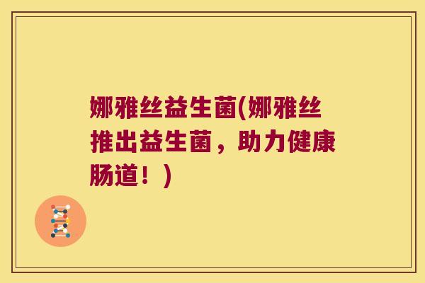 娜雅丝益生菌(娜雅丝推出益生菌,助力健康肠道!) 娜雅丝益生菌(娜雅丝推出益生菌,助力健康肠道!)