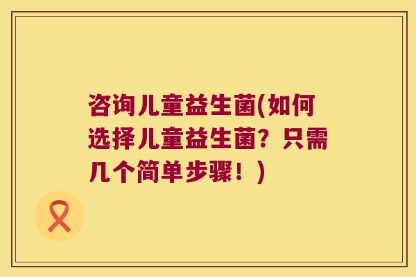 咨询儿童益生菌(如何选择儿童益生菌？只需几个简单步骤！)