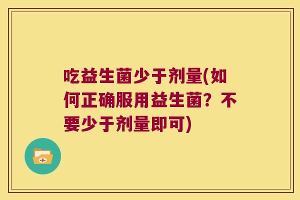 吃益生菌少于剂量(如何正确服用益生菌？不要少于剂量即可)