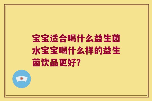 宝宝适合喝什么益生菌水宝宝喝什么样的益生菌饮品更好？