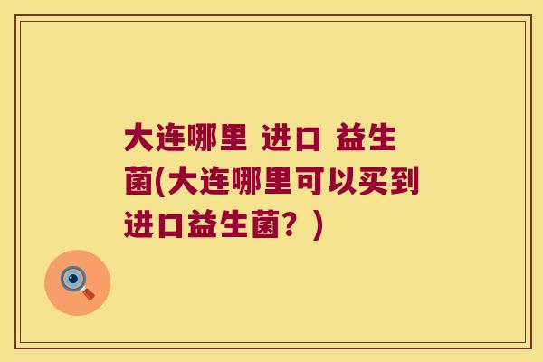 大连哪里 进口 益生菌(大连哪里可以买到进口益生菌？)