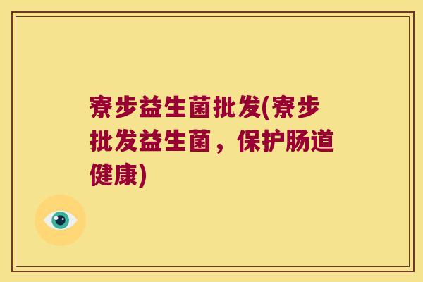 寮步益生菌批发(寮步批发益生菌，保护肠道健康)