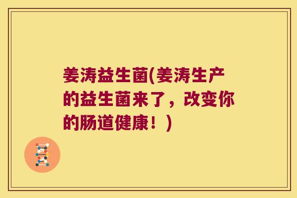 姜涛益生菌(姜涛生产的益生菌来了,改变你的肠道健康!) 姜涛益生菌(姜涛生产的益生菌来了,改变你的肠道健康!)