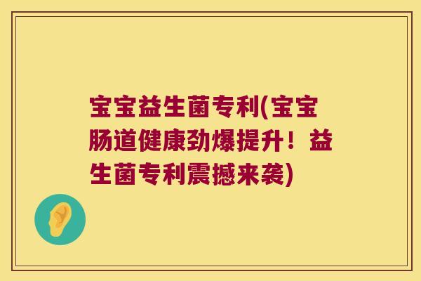 宝宝益生菌专利(宝宝肠道健康劲爆提升！益生菌专利震撼来袭)