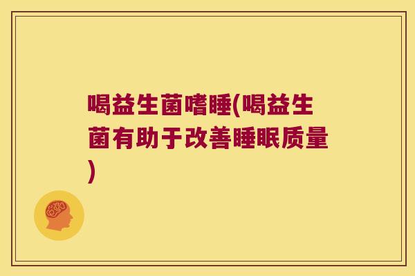 喝益生菌嗜睡(喝益生菌有助于改善睡眠质量)