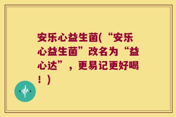 安乐心益生菌(“安乐心益生菌”改名为“益心达”，更易记更好喝！)