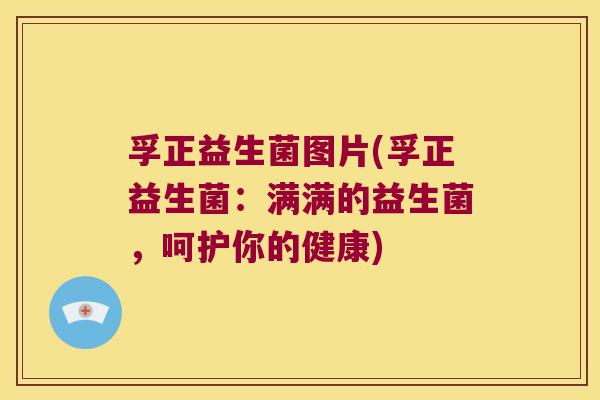孚正益生菌图片(孚正益生菌:满满的益生菌,呵护你的健康) 孚正益生菌图片(孚正益生菌:满满的益生菌,呵护你的健康)