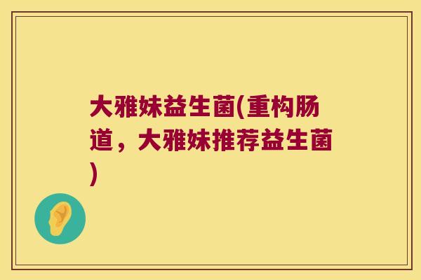 大雅妹益生菌(重构肠道，大雅妹推荐益生菌)