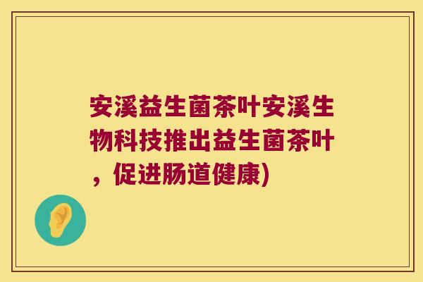 安溪益生菌茶叶安溪生物科技推出益生菌茶叶,促进肠道健康) 安溪益生菌茶叶安溪生物科技推出益生菌茶叶,促进肠道健康)