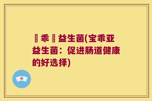 寶乖亞益生菌(宝乖亚益生菌:促进肠道健康的好选择) 寶乖亞益生菌(宝乖亚益生菌:促进肠道健康的好选择)