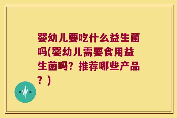 婴幼儿要吃什么益生菌吗(婴幼儿需要食用益生菌吗？推荐哪些产品？)