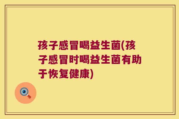 孩子感冒喝益生菌(孩子感冒时喝益生菌有助于恢复健康)