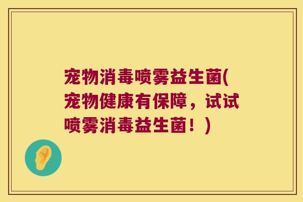 宠物消毒喷雾益生菌(宠物健康有保障，试试喷雾消毒益生菌！)