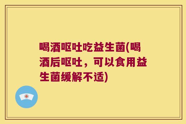 喝酒呕吐吃益生菌(喝酒后呕吐，可以食用益生菌缓解不适)