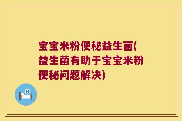 宝宝米粉便秘益生菌(益生菌有助于宝宝米粉便秘问题解决)