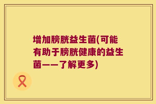 增加膀胱益生菌(可能有助于膀胱健康的益生菌——了解更多) 增加膀胱益生菌(可能有助于膀胱健康的益生菌——了解更多)