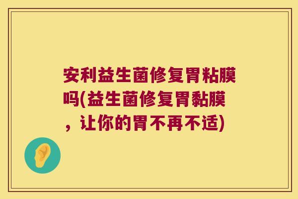 安利益生菌修复胃粘膜吗(益生菌修复胃黏膜，让你的胃不再不适)