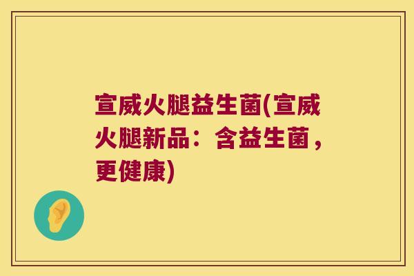 宣威火腿益生菌(宣威火腿新品:含益生菌,更健康) 宣威火腿益生菌(宣威火腿新品:含益生菌,更健康)
