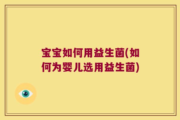 宝宝如何用益生菌(如何为婴儿选用益生菌)