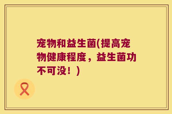 宠物和益生菌(提高宠物健康程度，益生菌功不可没！)