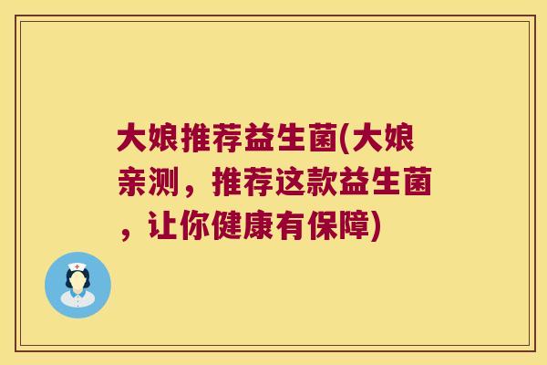 大娘推荐益生菌(大娘亲测，推荐这款益生菌，让你健康有保障)