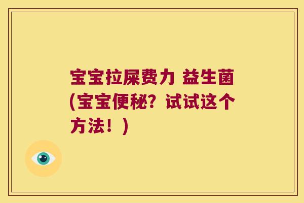 宝宝拉屎费力 益生菌(宝宝?试试这个方法!) 宝宝拉屎费力 益生菌(宝宝?试试这个方法!)